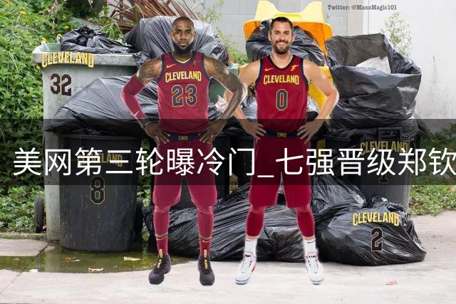 美网第三轮曝冷门 七强晋级郑钦文赛程公布